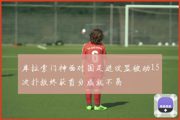 库拉索门神面对国足进攻显被动15次扑救终获首分成就不易