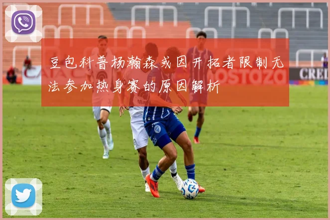豆包科普杨瀚森或因开拓者限制无法参加热身赛的原因解析
