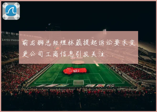前龙狮总经理林葳提起诉讼要求变更公司工商信息引发关注