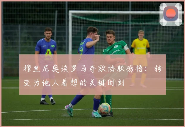 穆里尼奥谈罗马夺欧协联感悟：转变为他人着想的关键时刻