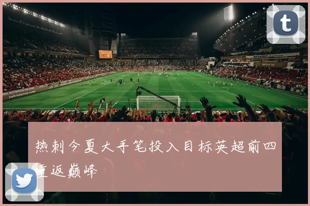 热刺今夏大手笔投入目标英超前四重返巅峰