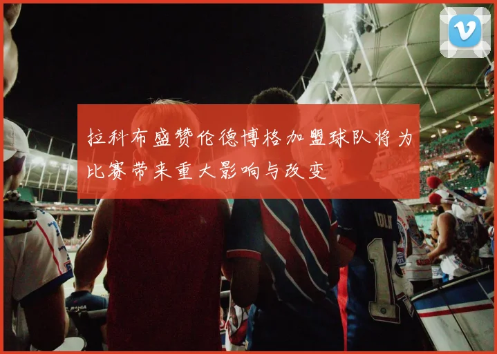 拉科布盛赞伦德博格加盟球队将为比赛带来重大影响与改变
