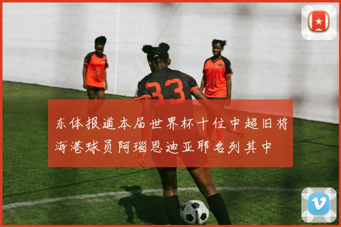 东体报道本届世界杯十位中超旧将海港球员阿瑙恩迪亚耶名列其中