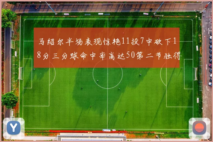 马绍尔半场表现惊艳11投7中砍下18分三分球命中率高达50第二节独得12分