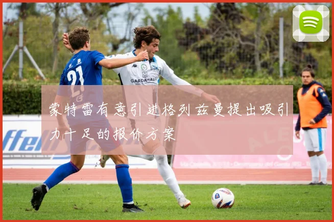 蒙特雷有意引进格列兹曼提出吸引力十足的报价方案