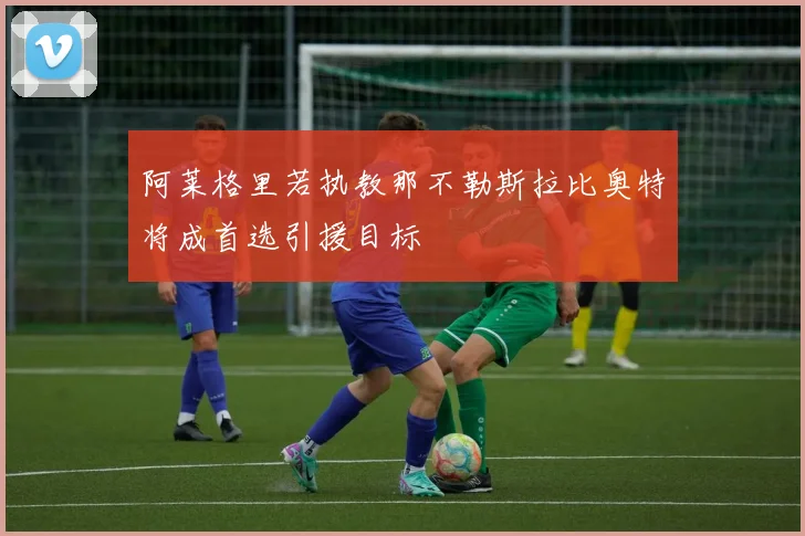阿莱格里若执教那不勒斯拉比奥特将成首选引援目标