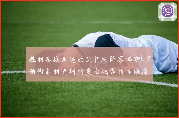 胜利客战库迪西亚首发阵容揭晓C罗领衔菲利克斯科曼出战雷特吉缺席