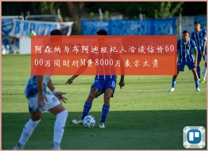 阿森纳与布阿迪经纪人洽谈估价6000万同时对M费8000万表示太贵