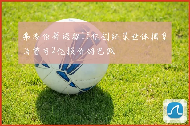弗洛伦蒂诺称15亿创纪录世体揭皇马曾可2亿报价姆巴佩