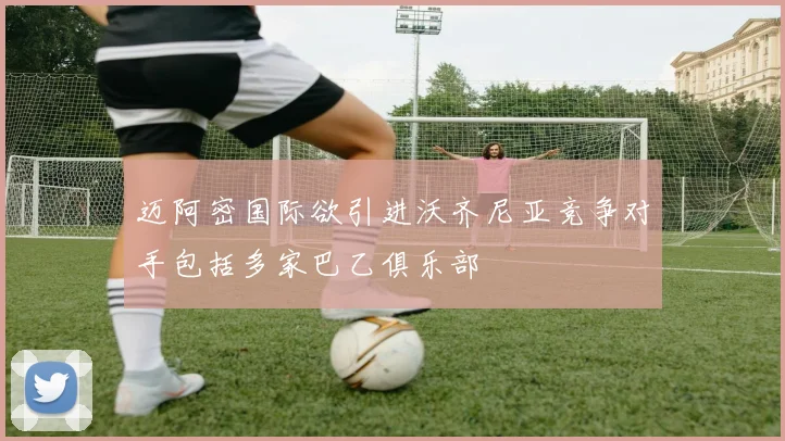 迈阿密国际欲引进沃齐尼亚竞争对手包括多家巴乙俱乐部
