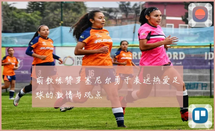前教练赞罗塞尼尔勇于表达热爱足球的激情与观点