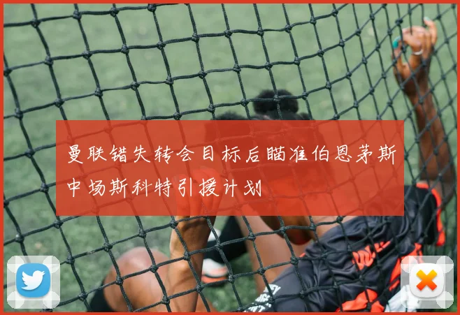 曼联错失转会目标后瞄准伯恩茅斯中场斯科特引援计划