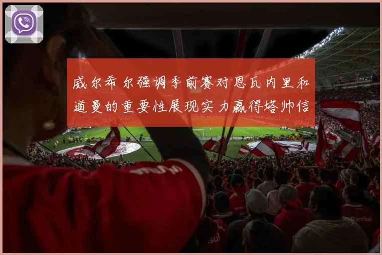 威尔希尔强调季前赛对恩瓦内里和道曼的重要性展现实力赢得塔帅信任