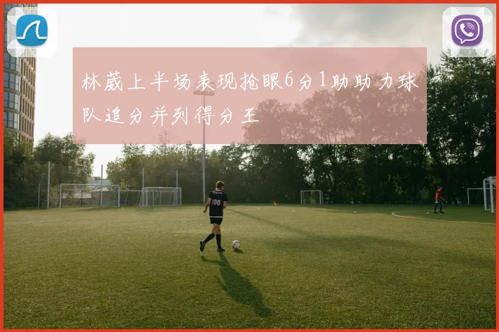 林葳上半场表现抢眼6分1助助力球队追分并列得分王
