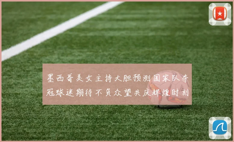 墨西哥美女主持大胆预测国家队夺冠球迷期待不负众望共庆辉煌时刻