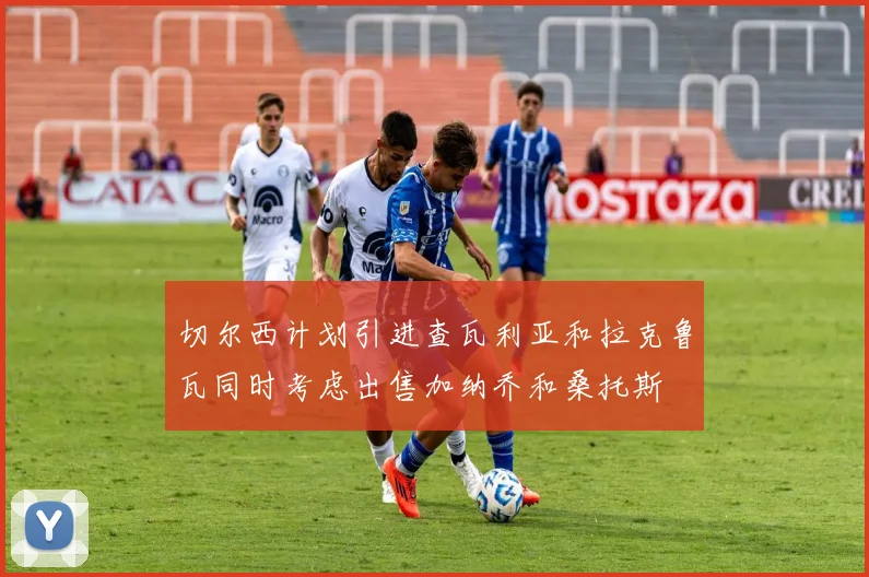 切尔西计划引进查瓦利亚和拉克鲁瓦同时考虑出售加纳乔和桑托斯
