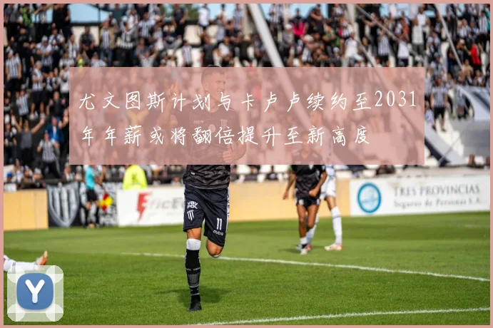尤文图斯计划与卡卢卢续约至2031年年薪或将翻倍提升至新高度