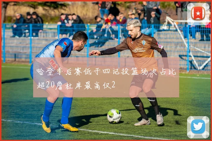 哈登季后赛低于四记投篮场次占比超20詹杜库最高仅2