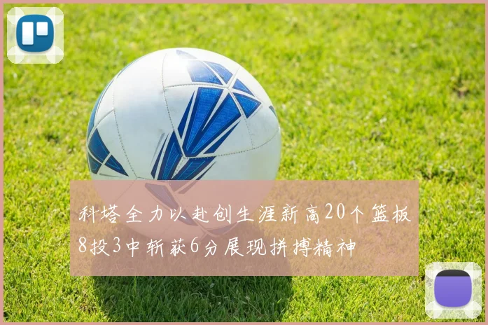 科塔全力以赴创生涯新高20个篮板8投3中斩获6分展现拼搏精神