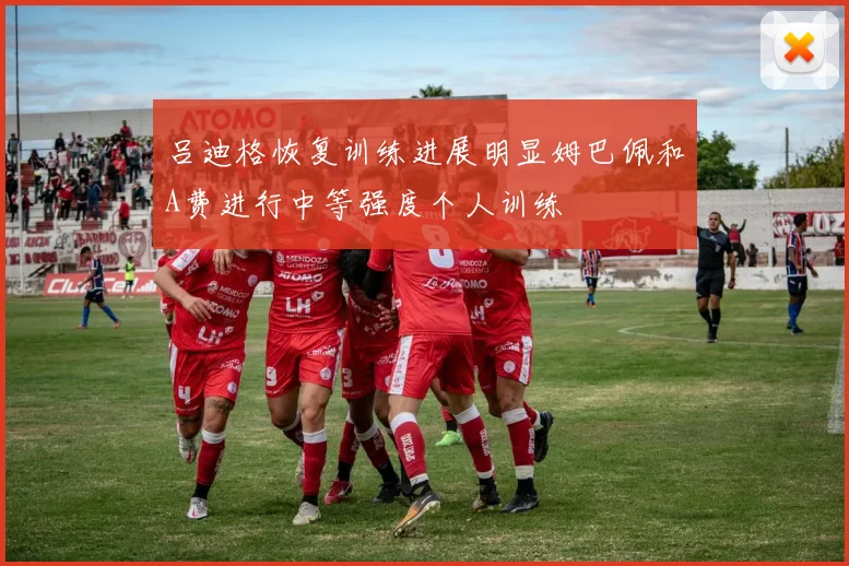 吕迪格恢复训练进展明显姆巴佩和A费进行中等强度个人训练