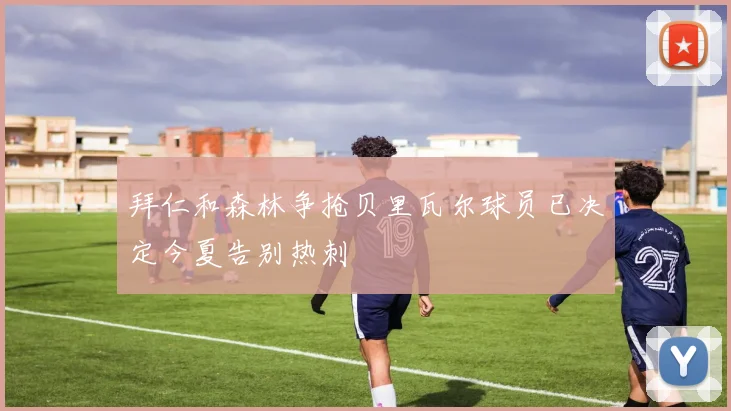 拜仁和森林争抢贝里瓦尔球员已决定今夏告别热刺