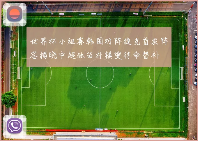 世界杯小组赛韩国对阵捷克首发阵容揭晓中超独苗朴镇燮待命替补