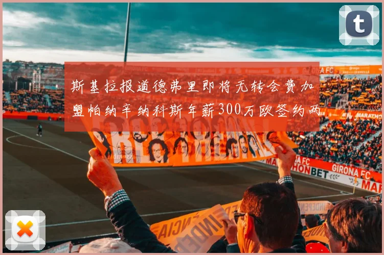 斯基拉报道德弗里即将无转会费加盟帕纳辛纳科斯年薪300万欧签约两年