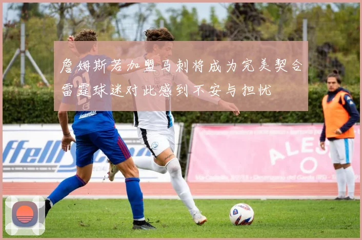 詹姆斯若加盟马刺将成为完美契合雷霆球迷对此感到不安与担忧