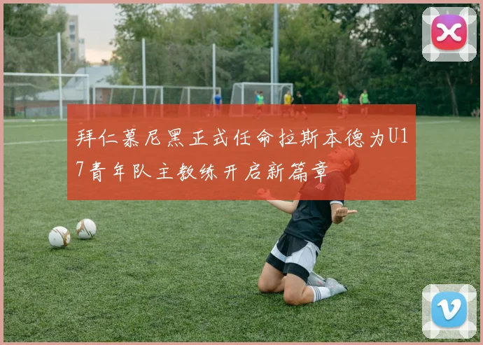 拜仁慕尼黑正式任命拉斯本德为U17青年队主教练开启新篇章
