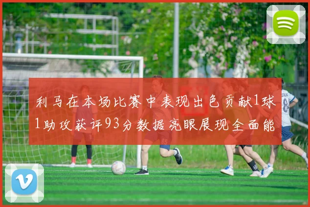利马在本场比赛中表现出色贡献1球1助攻获评93分数据亮眼展现全面能力